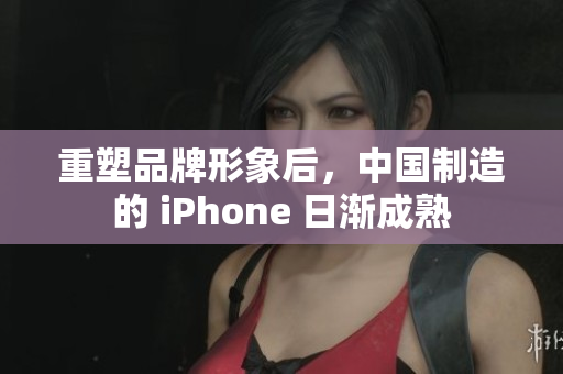 重塑品牌形象后，中国制造的 iPhone 日渐成熟