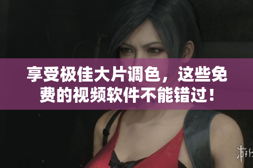 享受极佳大片调色，这些免费的视频软件不能错过！