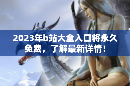 2023年b站大全入口将永久免费，了解最新详情！