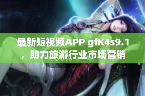 最新短视频APP gfK4s9.1，助力旅游行业市场营销