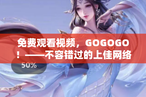免费观看视频，GOGOGO！——不容错过的上佳网络体验