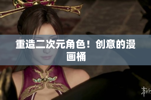 重造二次元角色！创意的漫画桶