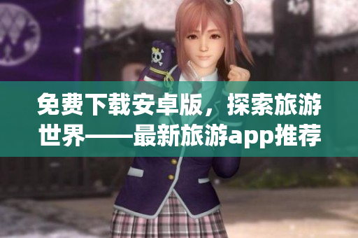 免费下载安卓版，探索旅游世界——最新旅游app推荐