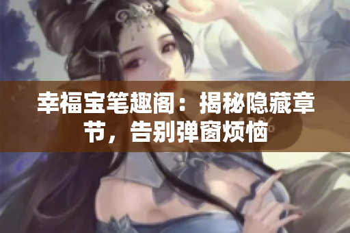 幸福宝笔趣阁：揭秘隐藏章节，告别弹窗烦恼