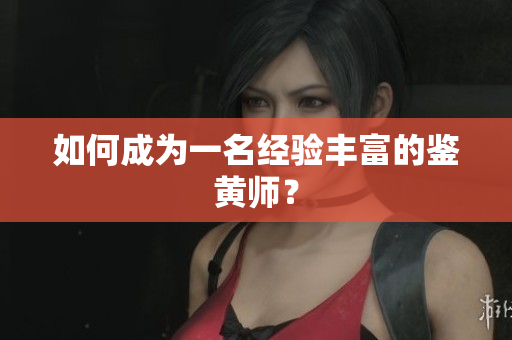 如何成为一名经验丰富的鉴黄师？