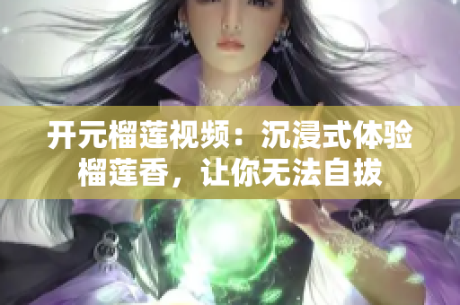 开元榴莲视频：沉浸式体验榴莲香，让你无法自拔