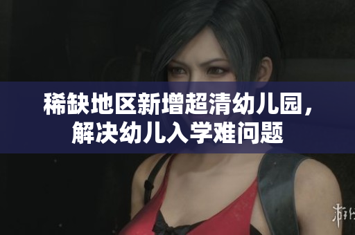 稀缺地区新增超清幼儿园，解决幼儿入学难问题