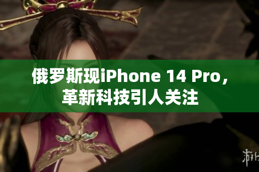 俄罗斯现iPhone 14 Pro，革新科技引人关注