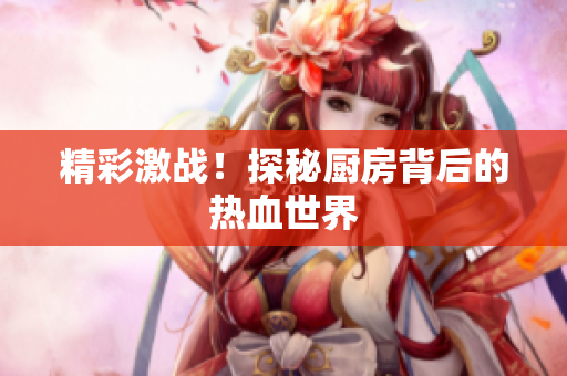 精彩激战！探秘厨房背后的热血世界