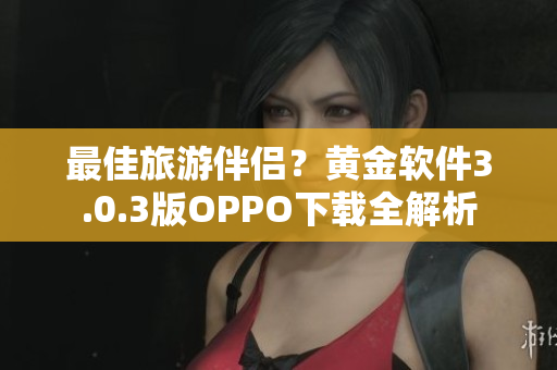 最佳旅游伴侣？黄金软件3.0.3版OPPO下载全解析