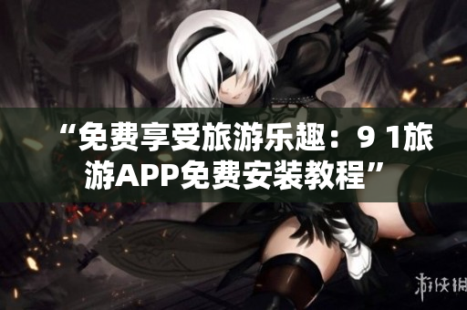 “免费享受旅游乐趣：9 1旅游APP免费安装教程”