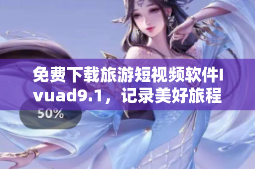免费下载旅游短视频软件Ivuad9.1，记录美好旅程