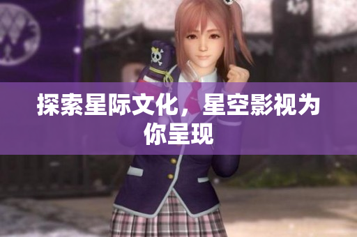 探索星际文化，星空影视为你呈现