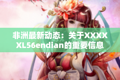 非洲最新动态：关于XXXXXL56endian的重要信息