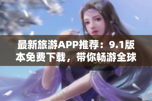最新旅游APP推荐：9.1版本免费下载，带你畅游全球美景！