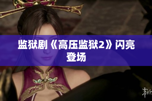 监狱剧《高压监狱2》闪亮登场