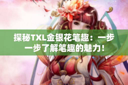 探秘TXL金银花笔趣：一步一步了解笔趣的魅力！