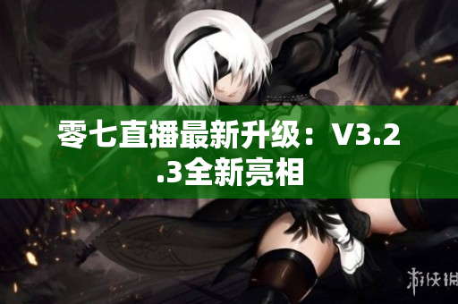 零七直播最新升级：V3.2.3全新亮相