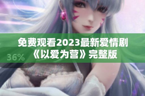 免费观看2023最新爱情剧《以爱为营》完整版