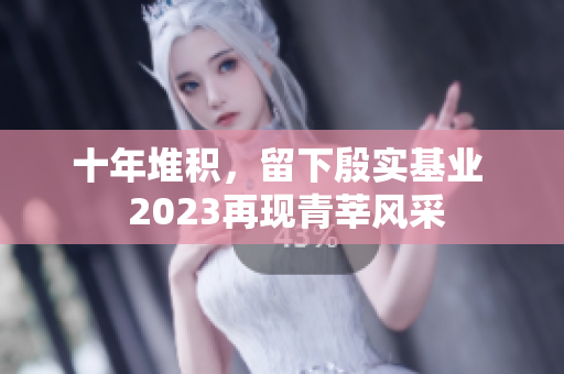 十年堆积，留下殷实基业  2023再现青莘风采