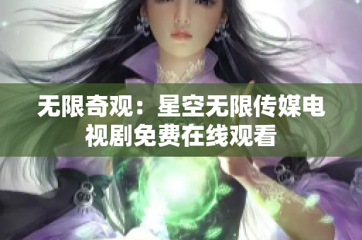无限奇观：星空无限传媒电视剧免费在线观看