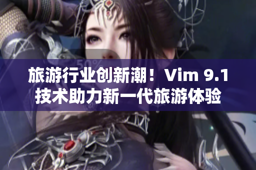 旅游行业创新潮！Vim 9.1技术助力新一代旅游体验