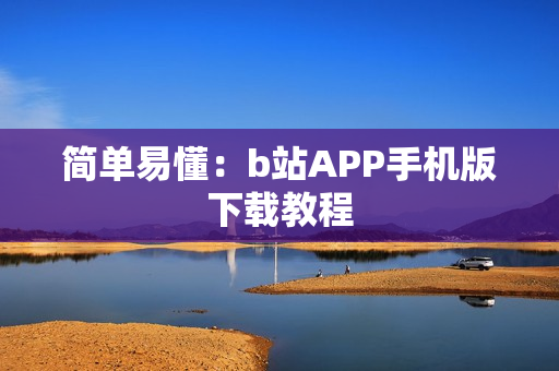 简单易懂：b站APP手机版下载教程