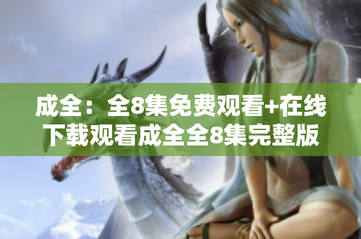 成全：全8集免费观看+在线下载观看成全全8集完整版，免费在线下载