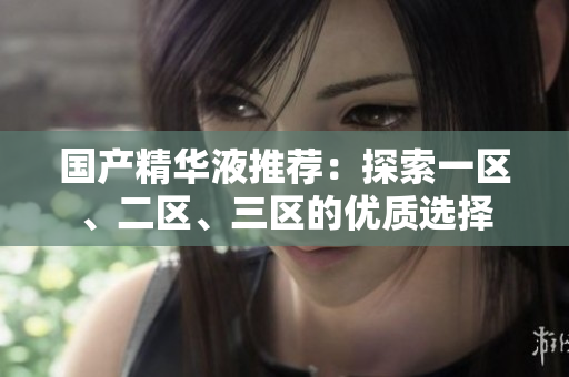 国产精华液推荐：探索一区、二区、三区的优质选择