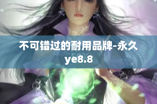 不可错过的耐用品牌-永久ye8.8