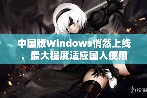 中国版Windows悄然上线，最大程度适应国人使用
