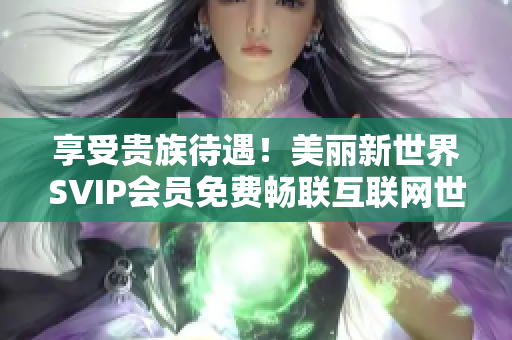享受贵族待遇！美丽新世界SVIP会员免费畅联互联网世界