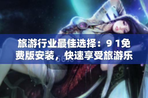旅游行业最佳选择：9 1免费版安装，快速享受旅游乐趣！
