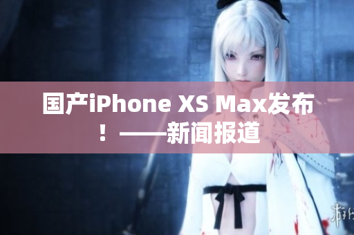 国产iPhone XS Max发布！——新闻报道