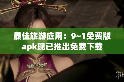 最佳旅游应用：9~1免费版apk现已推出免费下载