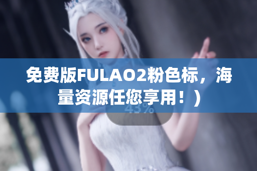免费版FULAO2粉色标，海量资源任您享用！)