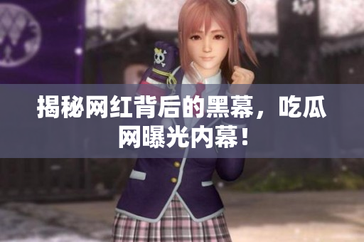 揭秘网红背后的黑幕，吃瓜网曝光内幕！