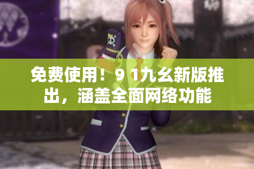 免费使用！9 1九幺新版推出，涵盖全面网络功能