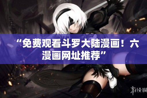 “免费观看斗罗大陆漫画！六漫画网址推荐”