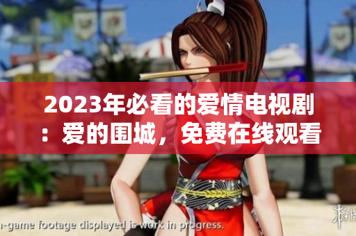 2023年必看的爱情电视剧：爱的围城，免费在线观看！