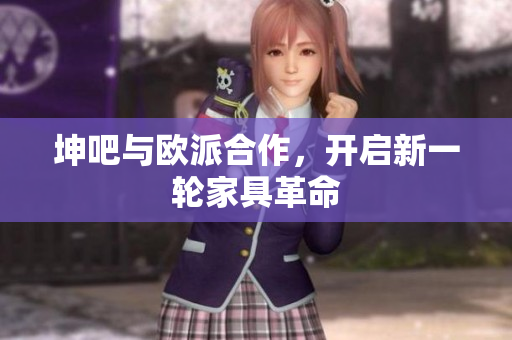 坤吧与欧派合作，开启新一轮家具革命