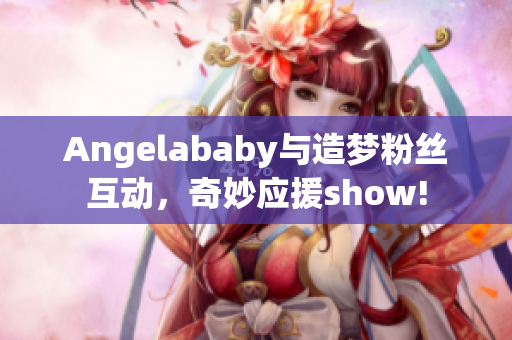Angelababy与造梦粉丝互动，奇妙应援show!