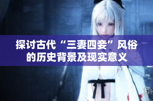 探讨古代“三妻四妾”风俗的历史背景及现实意义