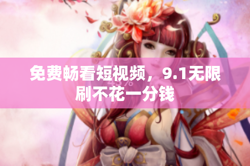 免费畅看短视频，9.1无限刷不花一分钱