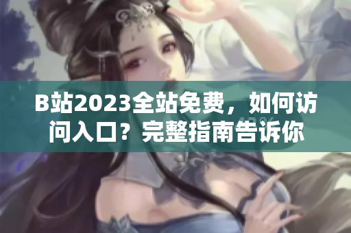 B站2023全站免费，如何访问入口？完整指南告诉你