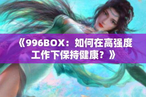 《996BOX：如何在高强度工作下保持健康？》