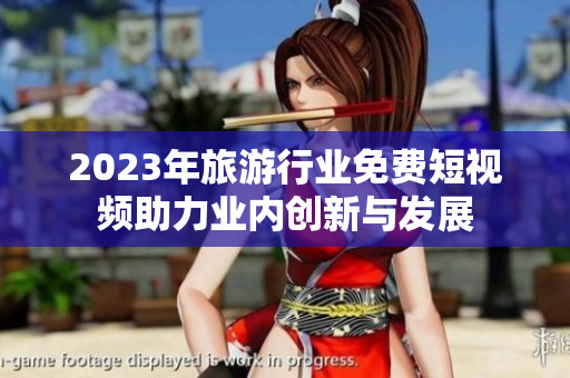 2023年旅游行业免费短视频助力业内创新与发展