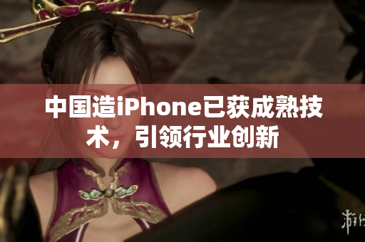 中国造iPhone已获成熟技术，引领行业创新