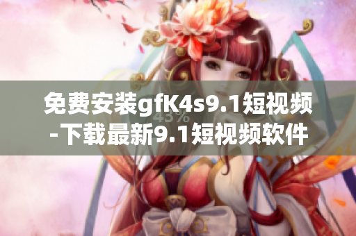 免费安装gfK4s9.1短视频-下载最新9.1短视频软件