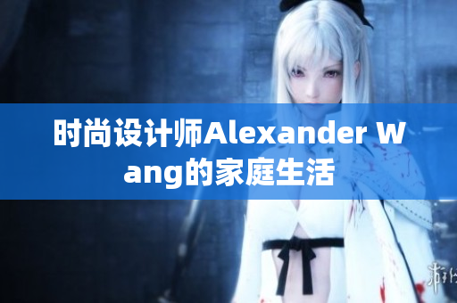 时尚设计师Alexander Wang的家庭生活